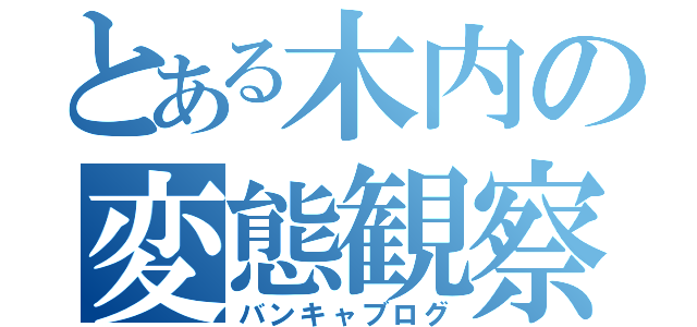 とある木内の変態観察（バンキャブログ）