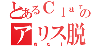 とあるＣｌａｒｉＳのアリス脱退（嘘だ！）