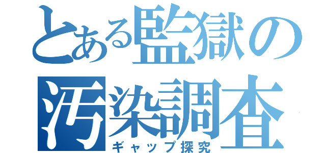 とある監獄の汚染調査（ギャップ探究）