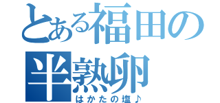 とある福田の半熟卵（はかたの塩♪）