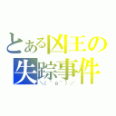 とある凶王の失踪事件（＼（＾ｏ＾）／）