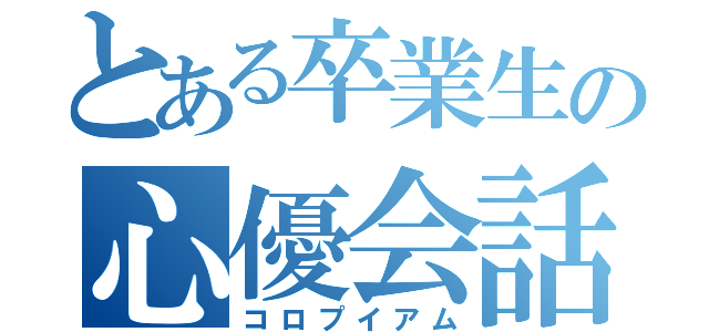 とある卒業生の心優会話（コロプイアム）