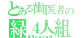 とある歯医者の緑４人組（ＧＲｅｅｅｅＮ）