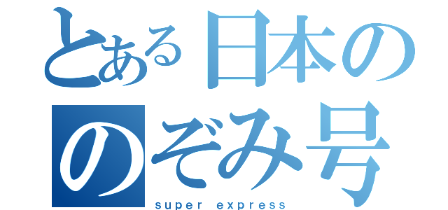 とある日本ののぞみ号（ｓｕｐｅｒ ｅｘｐｒｅｓｓ）