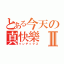 とある今天の真快樂Ⅱ（インデックス）