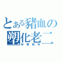 とある豬血の塑化老二（好精緻呀）