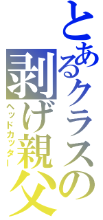 とあるクラスの剥げ親父（ヘッドカッター）