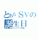 とあるＳＶの誕生日（グッドラックを君に）