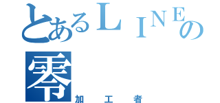 とあるＬＩＮＥのの零（加工者）