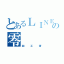 とあるＬＩＮＥのの零（加工者）