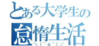 とある大学生の怠惰生活（＼（＾ｏ＾）／）