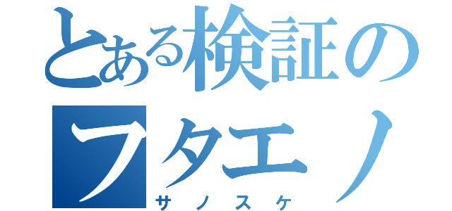 とある検証のフタエノキワミアーー！（サノスケ）