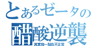 とあるゼータの醋酸逆襲（其實我一點也不正常）