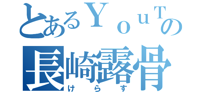 とあるＹｏｕＴｕｂｅｒの長崎露骨（けらす）