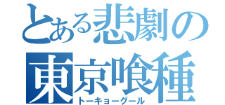 とある悲劇の東京喰種（トーキョーグール）