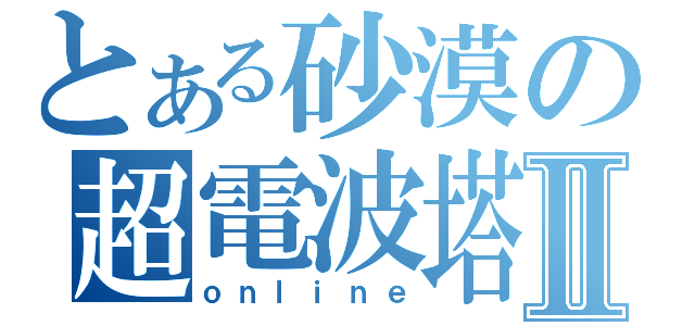 とある砂漠の超電波塔Ⅱ（ｏｎｌｉｎｅ）