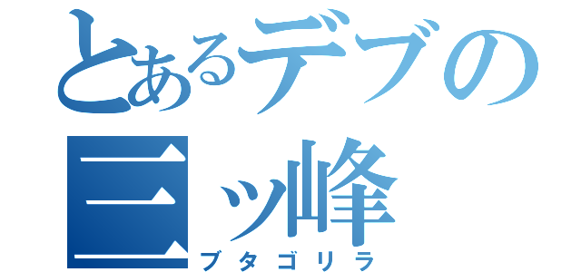 とあるデブの三ッ峰（ブタゴリラ）