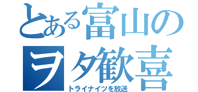 とある富山のヲタ歓喜（トライナイツを放送）