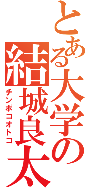 とある大学の結城良太（チンポコオトコ）