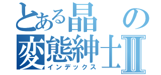 とある晶の変態紳士論Ⅱ（インデックス）