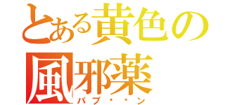 とある黄色の風邪薬（パブ◻︎ン）