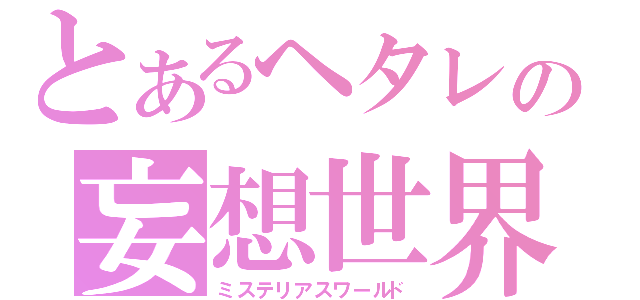 とあるヘタレの妄想世界（ミステリアスワールド）