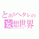 とあるヘタレの妄想世界（ミステリアスワールド）