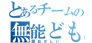 とあるチームの無能ども（頭おかしい）