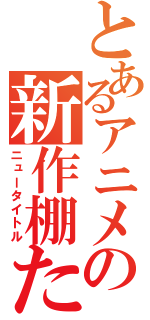 とあるアニメの新作棚た（ニュータイトル）