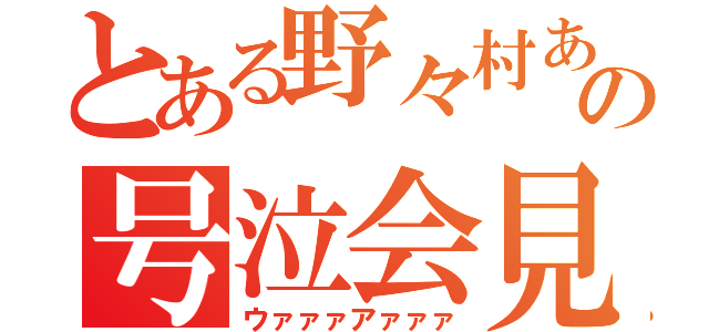 とある野々村あの号泣会見（ウァァァアァァァ）