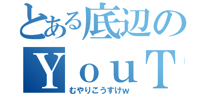 とある底辺のＹｏｕＴｕｂｅｒ（むやりこうすけｗ）