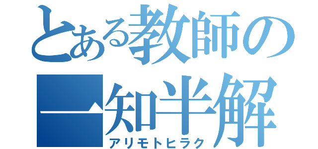 とある教師の一知半解（アリモトヒラク）