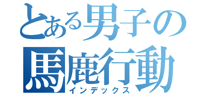 とある男子の馬鹿行動（インデックス）