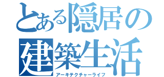 とある隠居の建築生活（アーキテクチャーライフ）