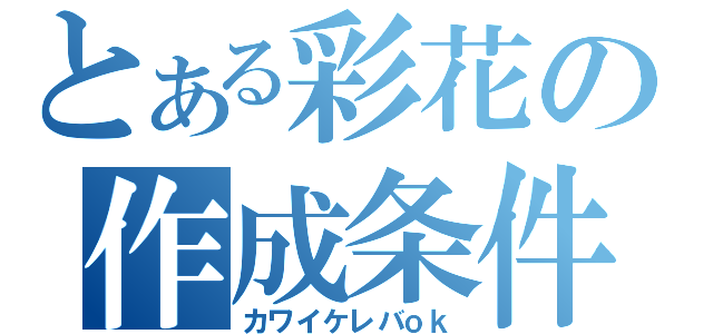 とある彩花の作成条件☆（カワイケレバｏｋ）