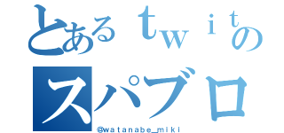 とあるｔｗｉｔｔｅｒのスパブロ魔（＠ｗａｔａｎａｂｅ＿ｍｉｋｉ）