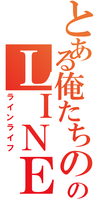 とある俺たちののＬＩＮＥ生活（ラインライフ）