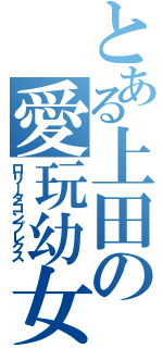 とある上田の愛玩幼女（ロリータコンプレクス）