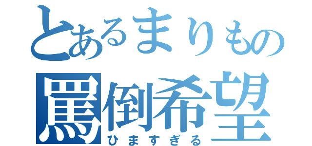 とあるまりもの罵倒希望（ひますぎる）