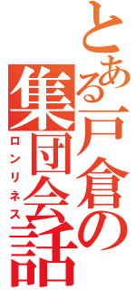 とある戸倉の集団会話（ロンリネス）