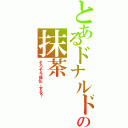 とあるドナルドの抹茶（そろそろ成仏、する？）