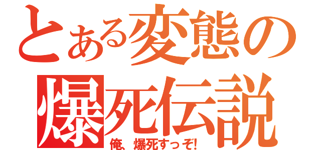 とある変態の爆死伝説（俺、爆死すっぞ！）