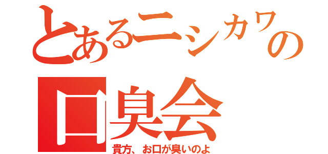 とあるニシカワの口臭会（貴方、お口が臭いのよ）