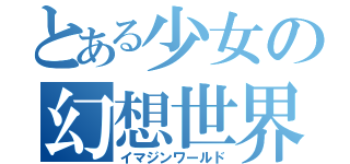 とある少女の幻想世界（イマジンワールド）