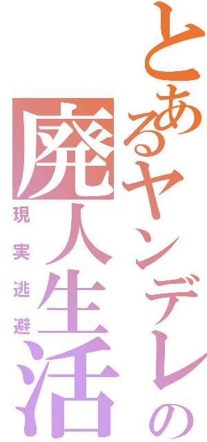 とあるヤンデレの廃人生活（現実逃避）