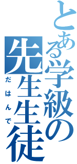 とある学級の先生生徒（だはんで）