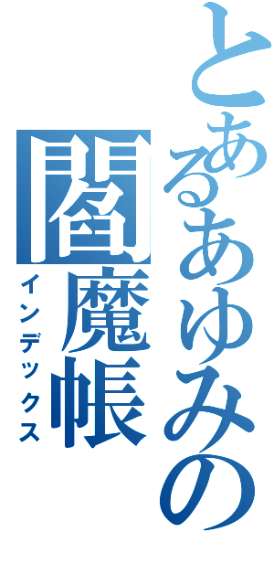 とあるあゆみの閻魔帳（インデックス）