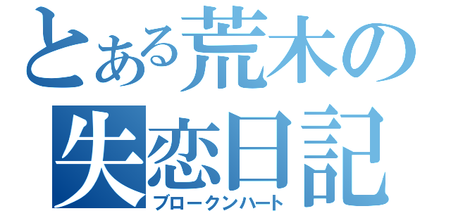 とある荒木の失恋日記（ブロークンハート）