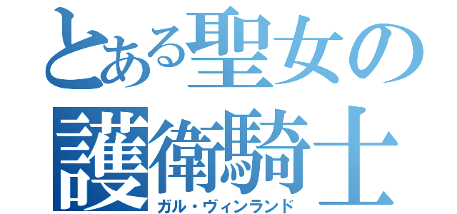 とある聖女の護衛騎士（ガル・ヴィンランド）