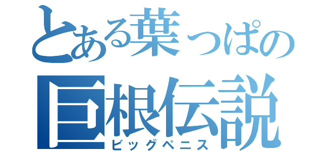 とある葉っぱの巨根伝説（ビッグペニス）